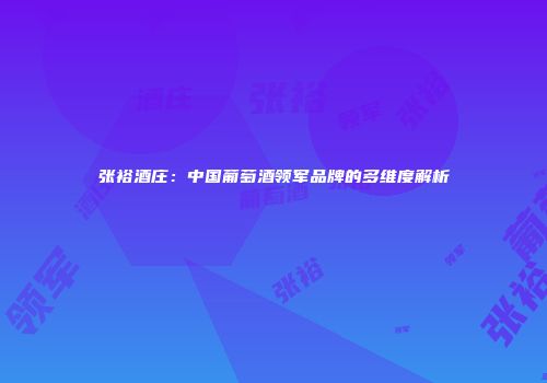 张裕酒庄：中国葡萄酒领军品牌的多维度解析