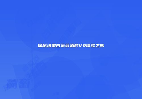 探秘法国白葡萄酒的VR体验之旅