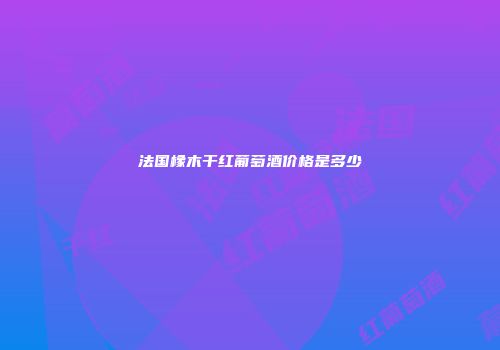 法国橡木干红葡萄酒价格是多少
