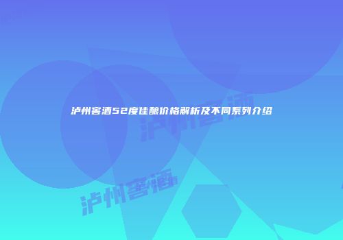 泸州窖酒52度佳酿价格解析及不同系列介绍