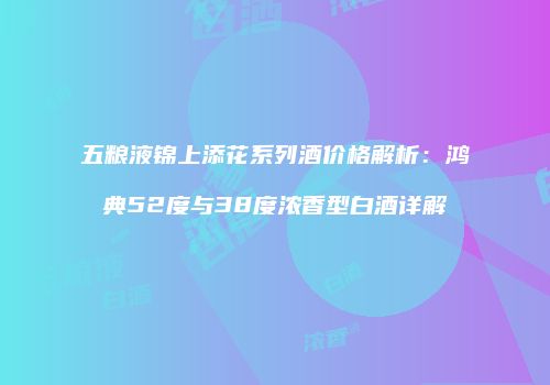 五粮液锦上添花系列酒价格解析：鸿典52度与38度浓香型白酒详解