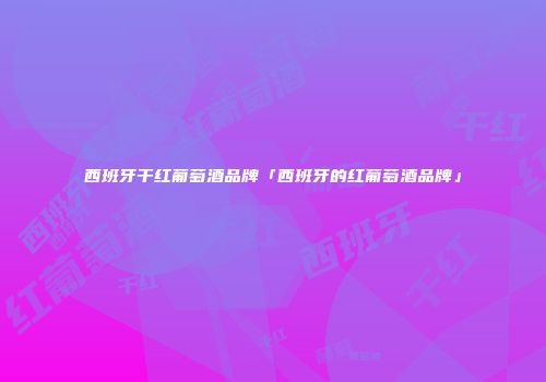 西班牙干红葡萄酒品牌「西班牙的红葡萄酒品牌」