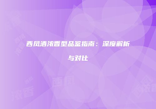 西凤酒浓香型品鉴指南：深度解析与对比