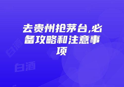 去贵州抢茅台,必备攻略和注意事项