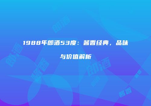 1988年郎酒53度：酱香经典，品味与价值解析