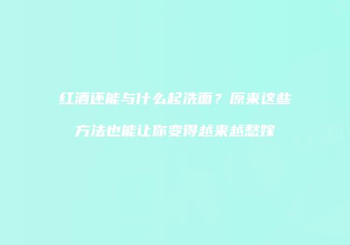 红酒还能与什么起洗面？原来这些方法也能让你变得越来越愁嫁