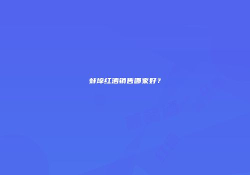 蚌埠红酒销售哪家好？