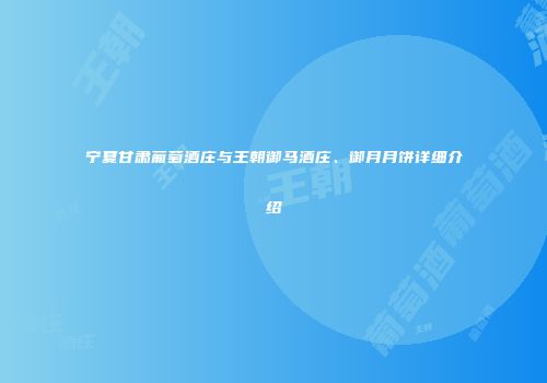 宁夏甘肃葡萄酒庄与王朝御马酒庄、御月月饼详细介绍