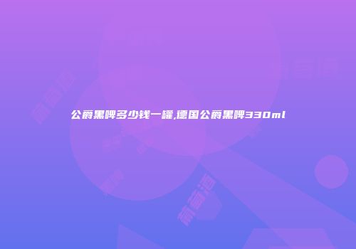 公爵黑啤多少钱一罐,德国公爵黑啤330ml