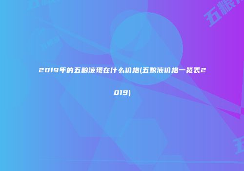 2019年的五粮液现在什么价格(五粮液价格一览表2019)