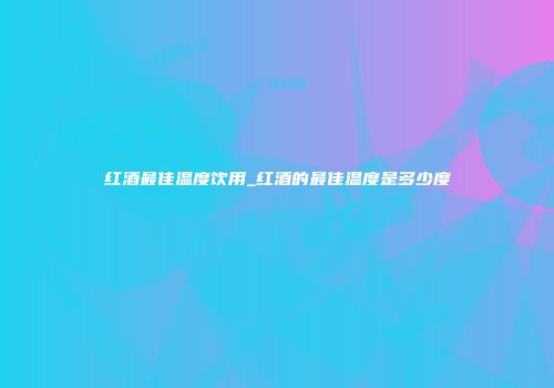 红酒最佳温度饮用_红酒的最佳温度是多少度