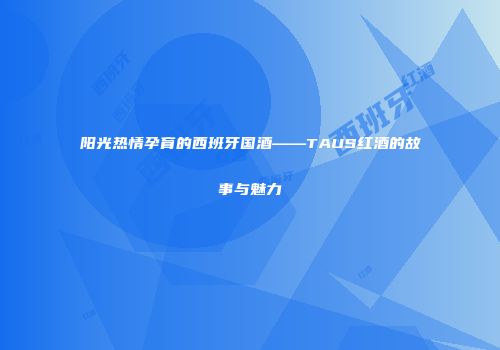 阳光热情孕育的西班牙国酒——TAUS红酒的故事与魅力