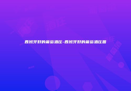 西班牙好的葡萄酒庄-西班牙好的葡萄酒庄园