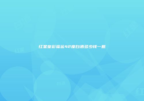 红星皇彩福运42度白酒多少钱一瓶