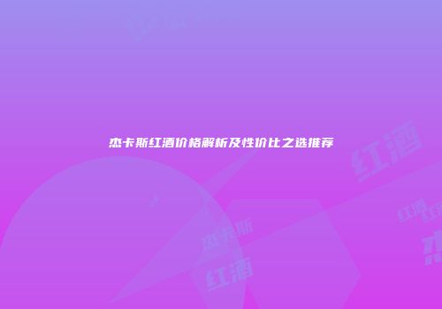 杰卡斯红酒价格解析及性价比之选推荐