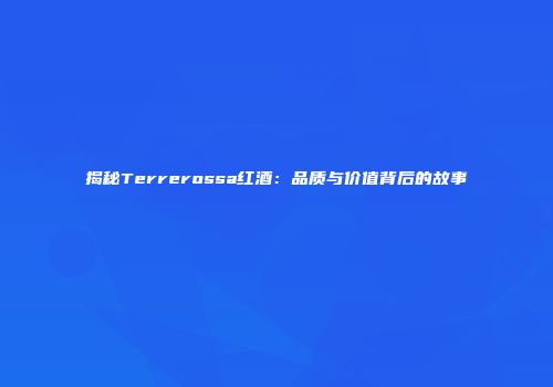 揭秘Terrerossa红酒：品质与价值背后的故事