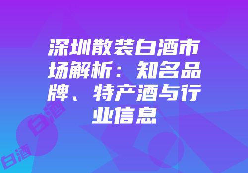 深圳散装白酒市场解析：知名品牌、特产酒与行业信息