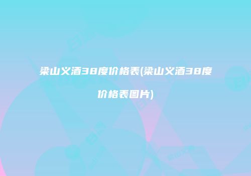梁山义酒38度价格表(梁山义酒38度价格表图片)