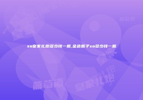 xo皇家礼炮多少钱一瓶,金色瓶子xo多少钱一瓶