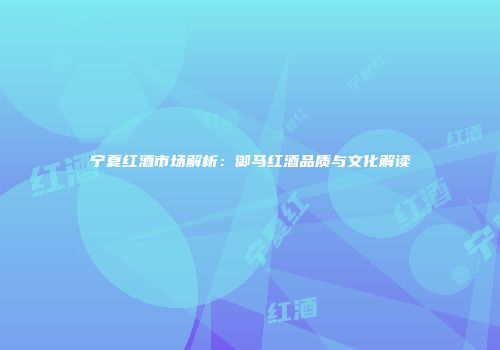 宁夏红酒市场解析：御马红酒品质与文化解读