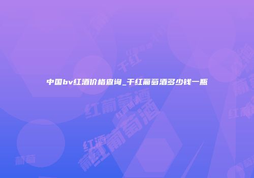 中国bv红酒价格查询_干红葡萄酒多少钱一瓶