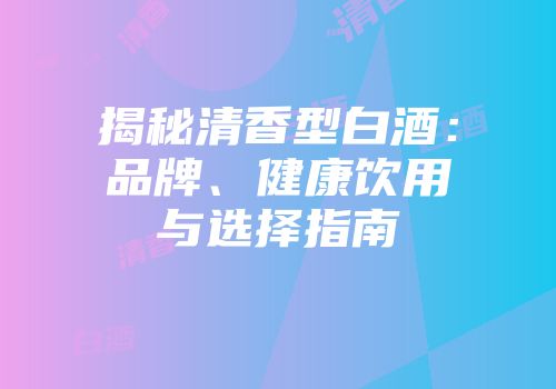 揭秘清香型白酒：品牌、健康饮用与选择指南