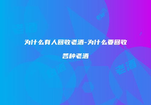 为什么有人回收老酒-为什么要回收各种老酒