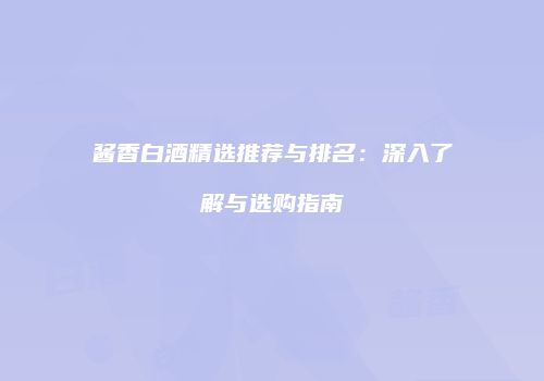 酱香白酒精选推荐与排名：深入了解与选购指南
