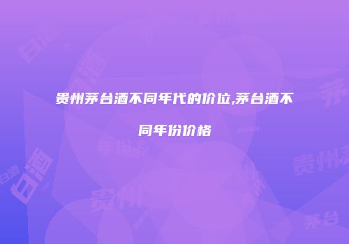 贵州茅台酒不同年代的价位,茅台酒不同年份价格