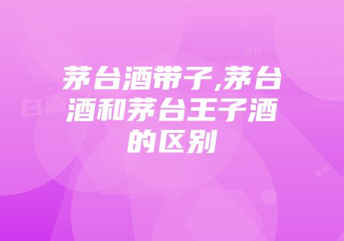茅台酒带子,茅台酒和茅台王子酒的区别