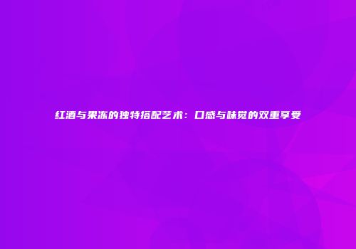 红酒与果冻的独特搭配艺术：口感与味觉的双重享受
