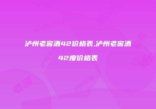 泸州老窖酒42价格表,泸州老窖酒42度价格表