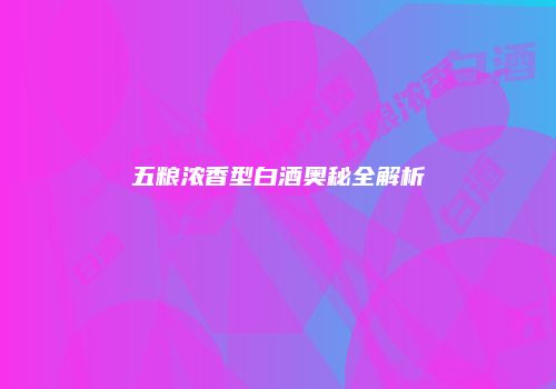 五粮浓香型白酒奥秘全解析
