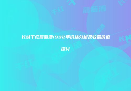 长城干红葡萄酒1992年价格分析及收藏价值探讨