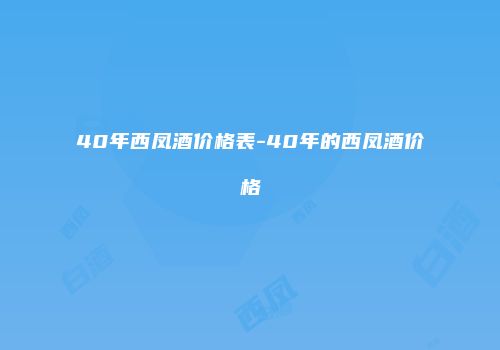 40年西凤酒价格表-40年的西凤酒价格