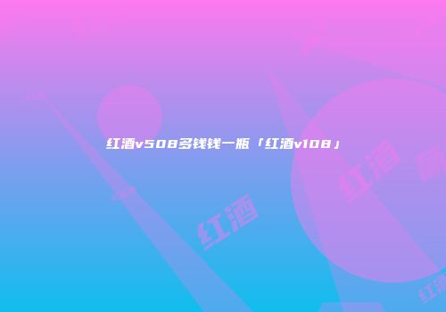 红酒v508多钱钱一瓶「红酒v108」