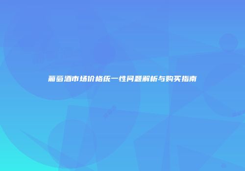 葡萄酒市场价格统一性问题解析与购买指南