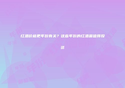 红酒价格更年份有关？这些年份的红酒最值得投资