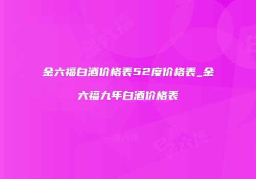 金六福白酒价格表52度价格表_金六福九年白酒价格表