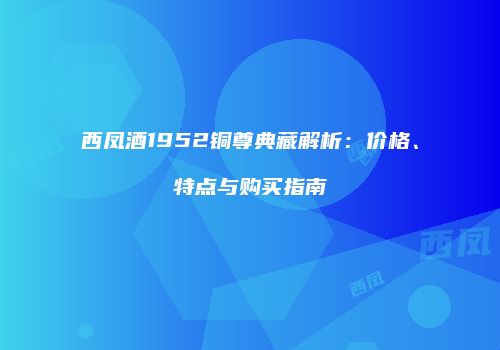 西凤酒1952铜尊典藏解析：价格、特点与购买指南