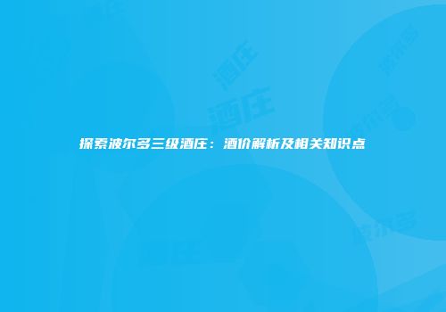 探索波尔多三级酒庄：酒价解析及相关知识点