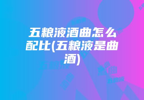 五粮液酒曲怎么配比(五粮液是曲酒)