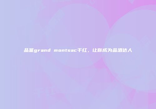 品鉴grand montsac干红，让你成为品酒达人