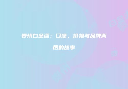 贵州白金酒：口感、价格与品牌背后的故事