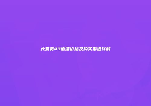 大夏贡43度酒价格及购买渠道详解