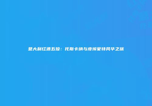 意大利红酒五珍：托斯卡纳与皮埃蒙特风华之旅