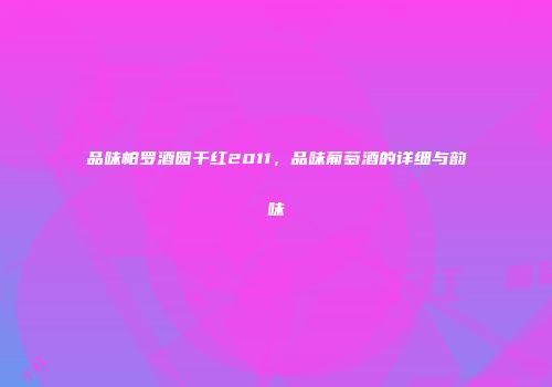 品味帕罗酒园干红2011，品味葡萄酒的详细与韵味