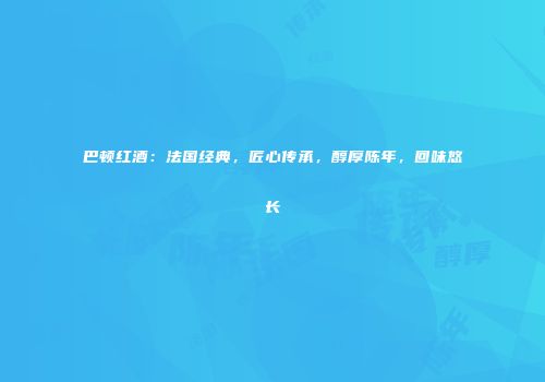 巴顿红酒：法国经典，匠心传承，醇厚陈年，回味悠长