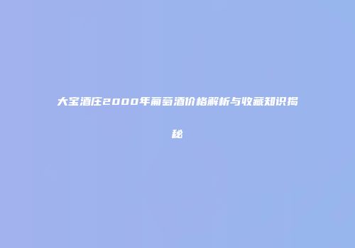 大宝酒庄2000年葡萄酒价格解析与收藏知识揭秘