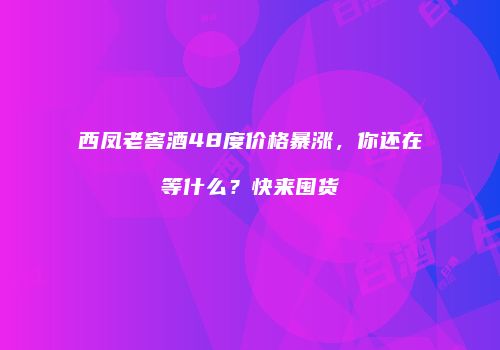 西凤老窖酒48度价格暴涨，你还在等什么？快来囤货